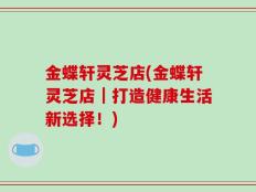 金蝶轩灵芝店(金蝶轩灵芝店｜打造健康生活新选择！)