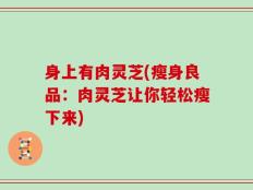身上有肉灵芝(瘦身良品：肉灵芝让你轻松瘦下来)