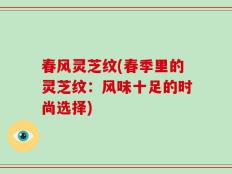 春风灵芝纹(春季里的灵芝纹：风味十足的时尚选择)