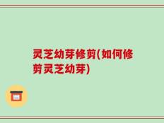 灵芝幼芽修剪(如何修剪灵芝幼芽)