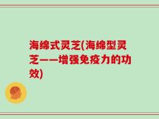 海绵式灵芝(海绵型灵芝——增强免疫力的功效)