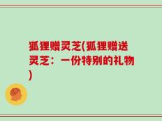 狐狸赠灵芝(狐狸赠送灵芝：一份特别的礼物)