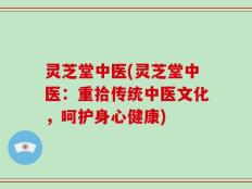 灵芝堂中医(灵芝堂中医：重拾传统中医文化，呵护身心健康)