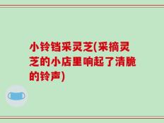 小铃铛采灵芝(采摘灵芝的小店里响起了清脆的铃声)