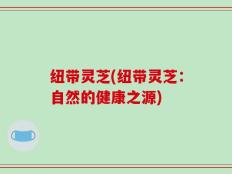 纽带灵芝(纽带灵芝：自然的健康之源)