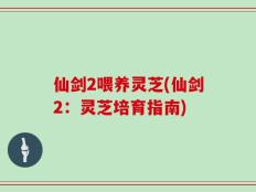 仙剑2喂养灵芝(仙剑2：灵芝培育指南)
