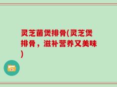 灵芝菌煲排骨(灵芝煲排骨，滋补营养又美味)