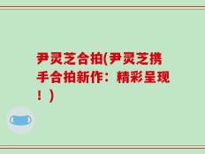 尹灵芝合拍(尹灵芝携手合拍新作：精彩呈现！)