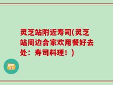 灵芝站附近寿司(灵芝站周边合家欢用餐好去处：寿司料理！)