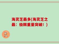 海灵芝最多(海灵芝之最：极限重量突破！)