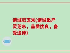 诸城灵芝米(诸城出产灵芝米，品质优良，备受追捧)