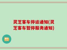 灵芝客车停运通知(灵芝客车暂停服务通知)