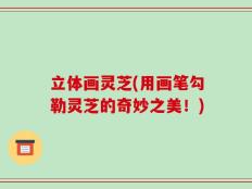立体画灵芝(用画笔勾勒灵芝的奇妙之美！)