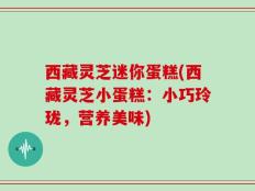 西藏灵芝迷你蛋糕(西藏灵芝小蛋糕：小巧玲珑，营养美味)