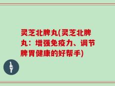 灵芝北脾丸(灵芝北脾丸：增强免疫力、调节脾胃健康的好帮手)