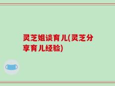 灵芝姐谈育儿(灵芝分享育儿经验)