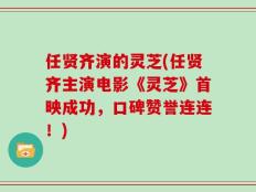 任贤齐演的灵芝(任贤齐主演电影《灵芝》首映成功，口碑赞誉连连！)
