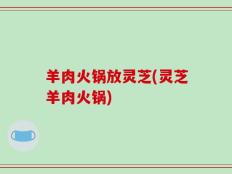 羊肉火锅放灵芝(灵芝羊肉火锅)