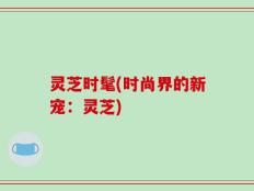 灵芝时髦(时尚界的新宠：灵芝)