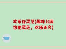 欢乐谷灵芝(趣味公园惊艳灵芝，欢乐无穷)