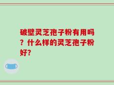 破壁灵芝孢子粉有用吗？什么样的灵芝孢子粉好？