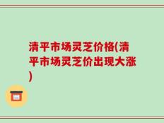 清平市场灵芝价格(清平市场灵芝价出现大涨)