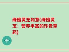 绿檀灵芝如意(绿檀灵芝：营养丰富的珍贵草药)