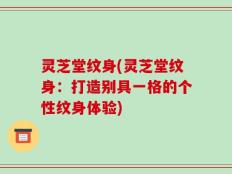 灵芝堂纹身(灵芝堂纹身：打造别具一格的个性纹身体验)