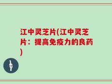 江中灵芝片(江中灵芝片：提高免疫力的良药)