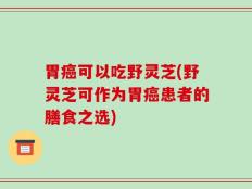 胃癌可以吃野灵芝(野灵芝可作为胃癌患者的膳食之选)