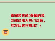 泰国灵芝蛇(泰国的灵芝蛇已成为热门话题，您对此有何看法？)