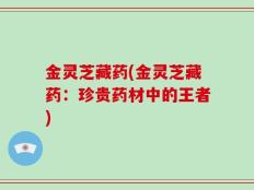 金灵芝藏药(金灵芝藏药：珍贵药材中的王者)