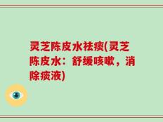 灵芝陈皮水祛痰(灵芝陈皮水：舒缓咳嗽，消除痰液)