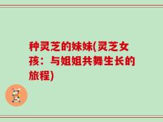 种灵芝的妹妹(灵芝女孩：与姐姐共舞生长的旅程)