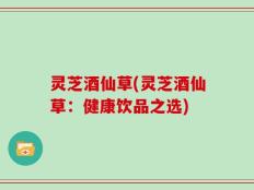 灵芝酒仙草(灵芝酒仙草：健康饮品之选)
