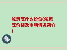 蛇灵芝什么价位(蛇灵芝价格及市场情况简介)