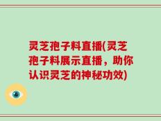 灵芝孢子料直播(灵芝孢子料展示直播，助你认识灵芝的神秘功效)
