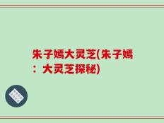 朱子嫣大灵芝(朱子嫣：大灵芝探秘)