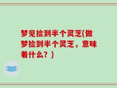梦见捡到半个灵芝(做梦捡到半个灵芝，意味着什么？)