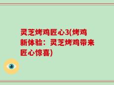 灵芝烤鸡匠心3(烤鸡新体验：灵芝烤鸡带来匠心惊喜)