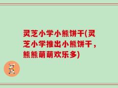 灵芝小学小熊饼干(灵芝小学推出小熊饼干，熊熊萌萌欢乐多)