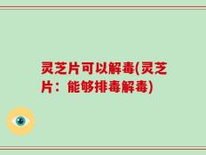 灵芝片可以解毒(灵芝片：能够排毒解毒)