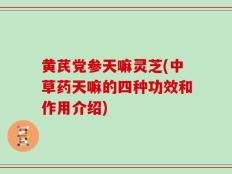 黄芪党参天嘛灵芝(中草药天嘛的四种功效和作用介绍)