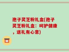 孢子灵芝粉礼盒(孢子灵芝粉礼盒：呵护健康，送礼有心意)