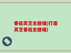 香菇灵芝主题墙(打造灵芝香菇主题墙)