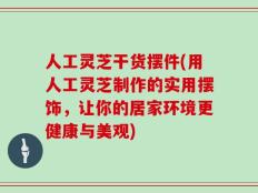 人工灵芝干货摆件(用人工灵芝制作的实用摆饰，让你的居家环境更健康与美观)