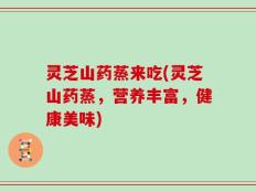 灵芝山药蒸来吃(灵芝山药蒸，营养丰富，健康美味)
