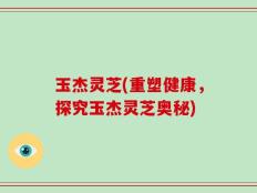 玉杰灵芝(重塑健康，探究玉杰灵芝奥秘)
