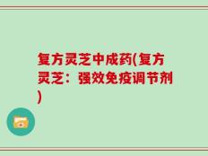 复方灵芝中成药(复方灵芝：强效免疫调节剂)