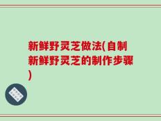 新鲜野灵芝做法(自制新鲜野灵芝的制作步骤)